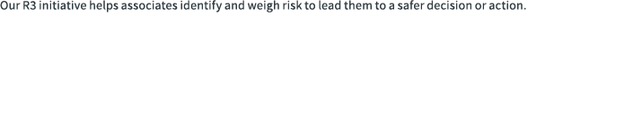 Our R3 initiative helps associates identify and weigh risk to lead them to a safer decision or action.